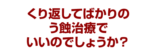 くり返してばかりのう蝕治療でいいのでしょうか？