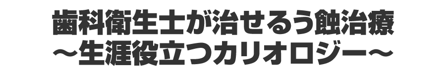 歯科衛生士が治せるう蝕治療～生涯役立つカリオロジー～