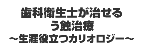 歯科衛生士が治せるう蝕治療～生涯役立つカリオロジー～