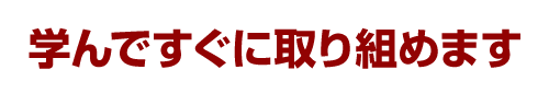 学んですぐに取り組めます