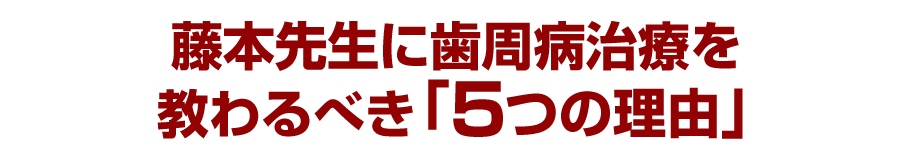 藤本先生に歯周病治療を教わるべき「５つの理由」