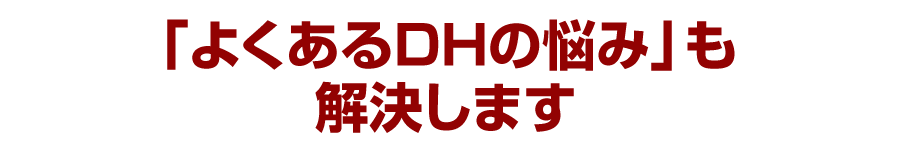 「よくあるDHの悩み」も解決します