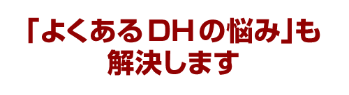 「よくあるDHの悩み」も解決します