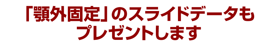 「顎外固定」のスライドデータもプレゼントします