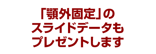 「顎外固定」のスライドデータもプレゼントします