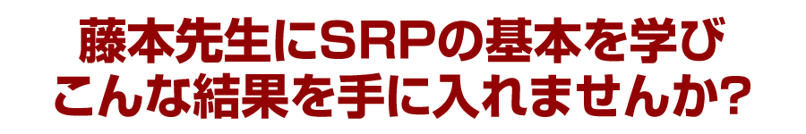 藤本先生にSRPの基本を学びこんな結果を手に入れませんか？