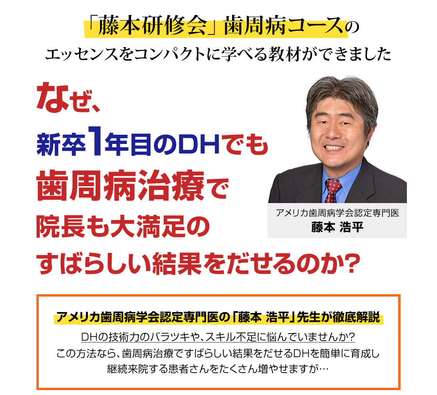 「藤本研修会」歯周病コースのエッセンスをコンパクトに学べる教材ができました。なぜ、新卒1年目のDHでも歯周病治療で院長も大満足のすばらしい結果をだせるのか？