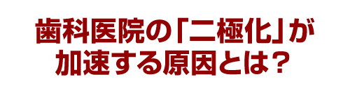 歯科医院の「二極化」が加速する原因とは？
