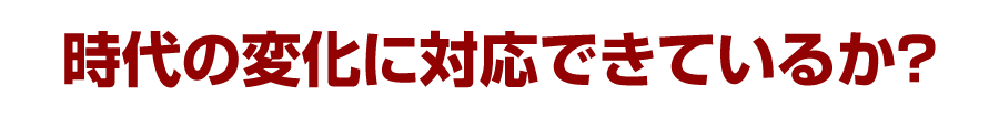 時代の変化に対応できているか？