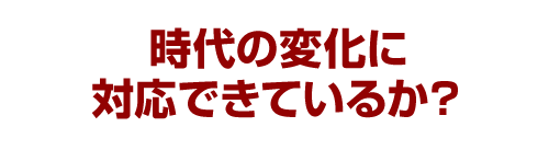 時代の変化に対応できているか？