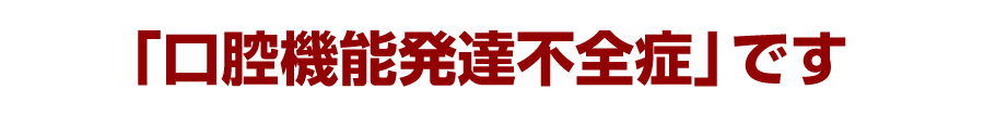 「口腔機能発達不全症」です