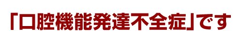「口腔機能発達不全症」です