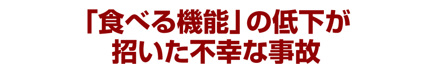 「食べる機能」の低下が招いた不幸な事故