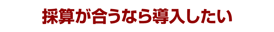 採算が合うなら導入したい