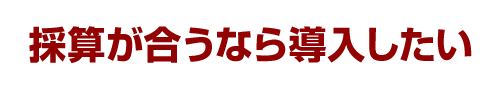 採算が合うなら導入したい
