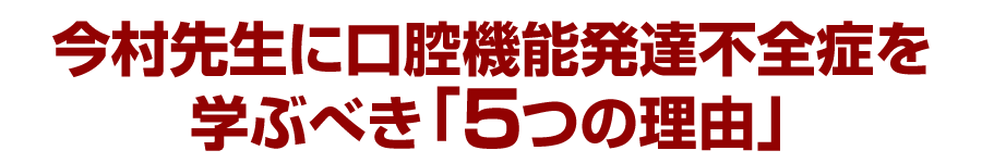 今村先生に口腔機能発達不全症を学ぶべき「５つの理由」