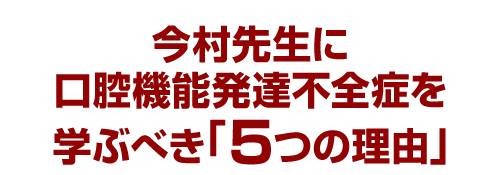 今村先生に口腔機能発達不全症を学ぶべき「５つの理由」