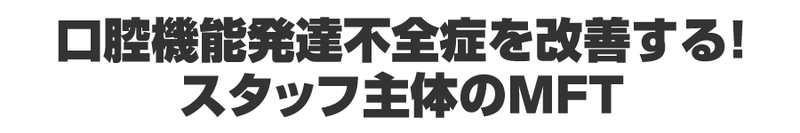 口腔機能発達不全症を改善する！スタッフ主体のMFT