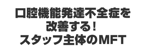 口腔機能発達不全症を改善する！スタッフ主体のMFT