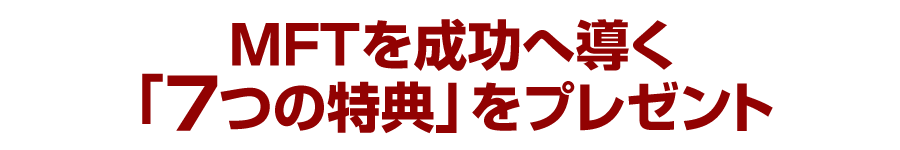 MFTを成功へ導く「７つの特典」をプレゼント