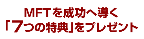 MFTを成功へ導く「７つの特典」をプレゼント