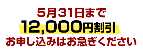 5月31日まで12,000円割引。お申し込みはお急ぎください
