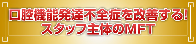 口腔機能発達不全症を改善する！スタッフ主体のMFT