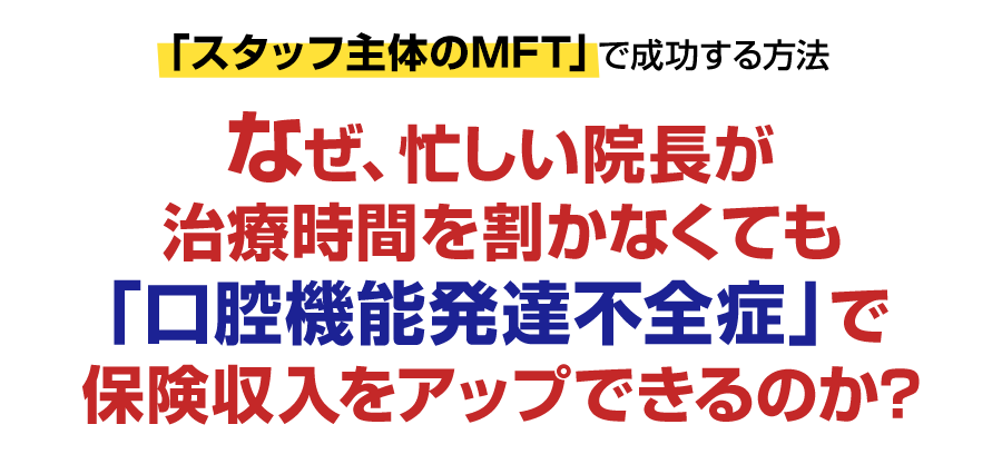 「スタッフ主体のMFT」で成功する方法…なぜ、忙しい院長が治療時間を割かなくても「口腔機能発達不全症」で保険収入をアップできるのか？