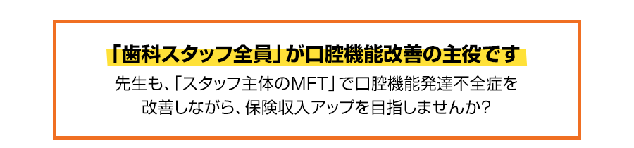 「スタッフ主体のMFT」で成功する方法…なぜ、忙しい院長が治療時間を割かなくても「口腔機能発達不全症」で保険収入をアップできるのか？