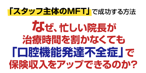 「スタッフ主体のMFT」で成功する方法…なぜ、忙しい院長が治療時間を割かなくても「口腔機能発達不全症」で保険収入をアップできるのか？