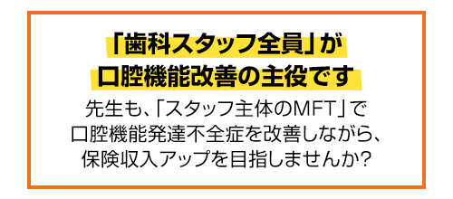「スタッフ主体のMFT」で成功する方法…なぜ、忙しい院長が治療時間を割かなくても「口腔機能発達不全症」で保険収入をアップできるのか？