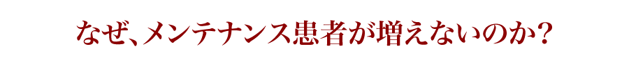 なぜ、メンテナンス患者が増えないのか?