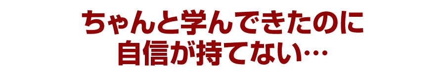 ちゃんと学んできたのに自信が持てない…