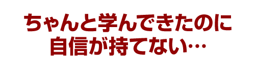 ちゃんと学んできたのに自信が持てない…
