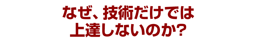 なぜ、技術だけでは上達しないのか?