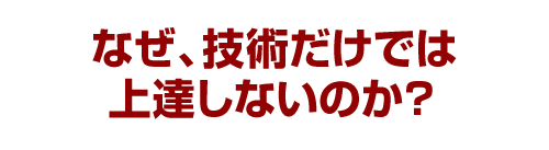 なぜ、技術だけでは上達しないのか?