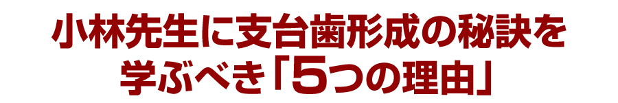 小林先生に支台歯形成の秘訣を学ぶべき「5つの理由」