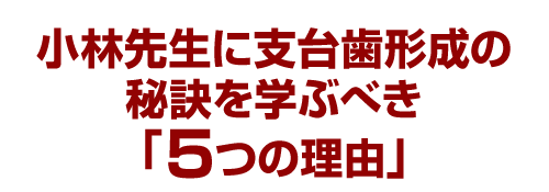 小林先生に支台歯形成の秘訣を学ぶべき「5つの理由」
