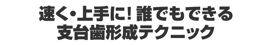 速く・上手に!誰でもできる支台歯形成テクニック