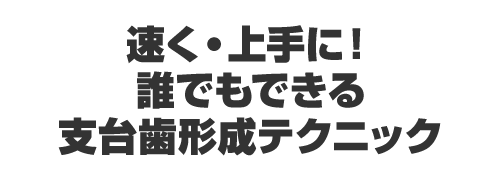 速く・上手に!誰でもできる支台歯形成テクニック