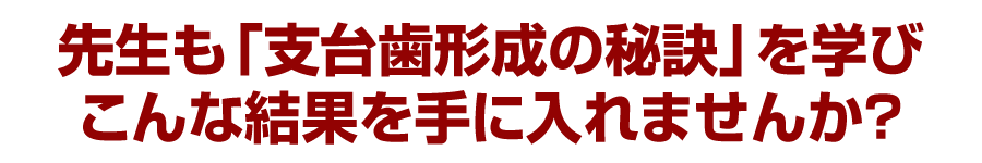 先生も「支台歯形成の秘訣」を学びこんな結果を手に入れませんか?