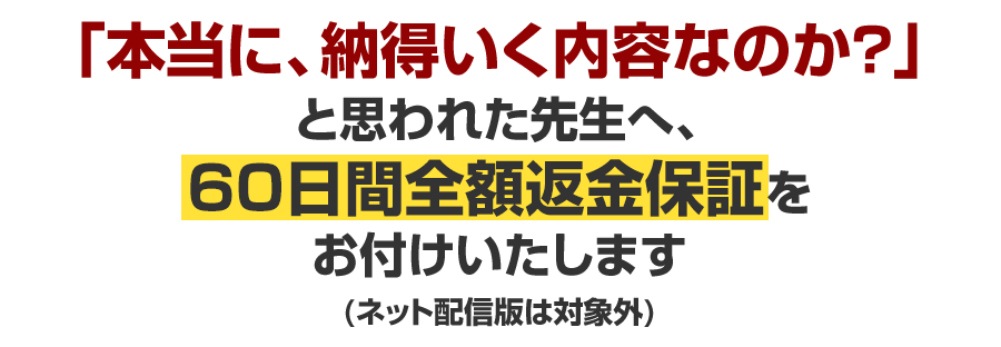 「本当に、納得いく内容なのか?」と思われた先生へ、60日間返金保証をお付けいたします(ネット配信版は対象外)