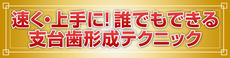 速く・上手に！誰でもできる支台歯形成テクニック