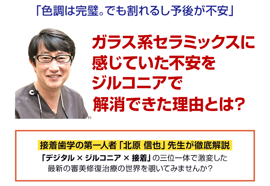 ガラス系セラミックスに感じていた不安をジルコニアで解消できた理由とは？接着歯学の第一人者「北原 信也」先生が徹底解説