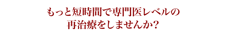もっと短時間で専門医レベルの再治療をしませんか？