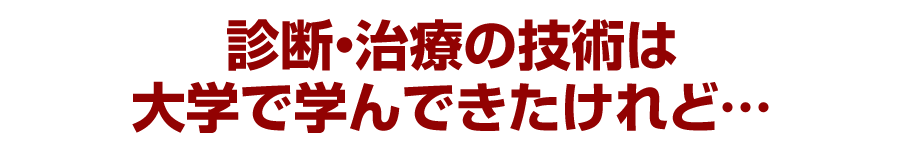 診断・治療の技術は大学で学んできたけれど…