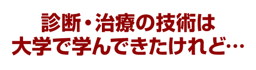 診断・治療の技術は大学で学んできたけれど…