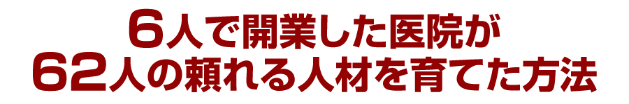 ６人で開業した医院が62人の頼れる人材を育てた方法