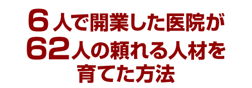 ６人で開業した医院が62人の頼れる人材を育てた方法