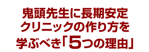 鬼頭先生に長期安定クリニックの作り方を学ぶべき「５つの理由」